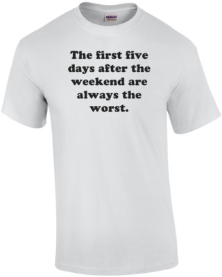 The first five days after the weekend are always the worst. Shirt