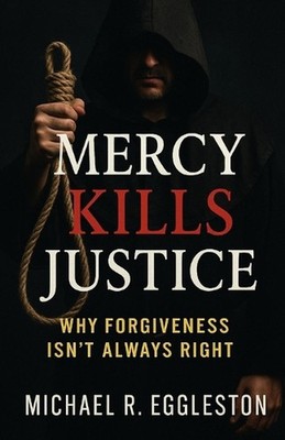 Mercy Kills Justice: Why Forgiveness Isn't Always Right by Michael R. Eggleston 