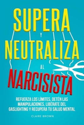 Supera y neutraliza al narcisista: Refuerza los l?mites, det?n las manipulacione