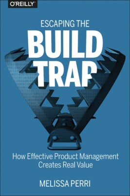 Escaping the Build Trap: How Effective Product Management Creates Real Value ...
