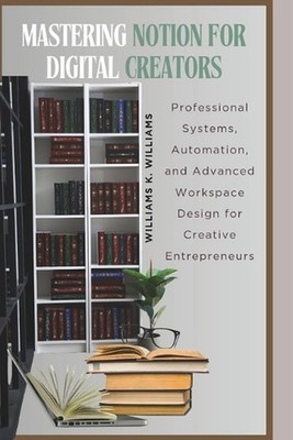 Mastering Notion for Digital Creators: Professional Systems, Automation, and Adv