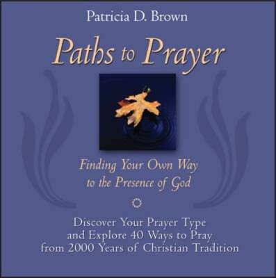 Paths to Prayer: Finding Your Own Way to the Presence of God by Patricia D Brown
