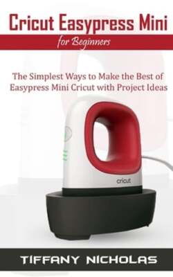 Cricut Easypress Mini for Beginners: The Simplest Ways to Make the Best of: New