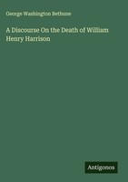 George Washington Bethune | A Discourse On The Death Of William Henry Harrison