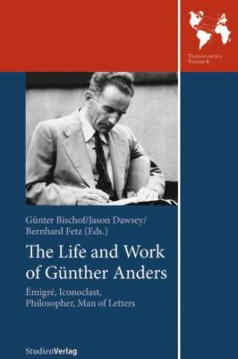 Life and Work of Gunther Anders : Emigre, Iconoclast, Philosopher, Man of Let...