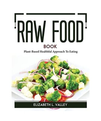 Raw Food Book: Plant-Based Healthful Approach To Eating, Elizabeth L Valley