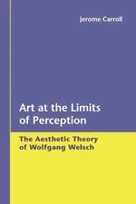 Art at the Limits of Perception: The Aesthetic Theory of Wolfgang Welsch by Jero