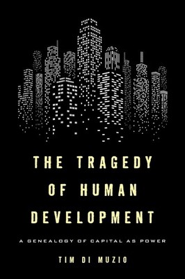 The Tragedy of Human Development: A Genealogy of Capital as Power by Tim Di Muzi