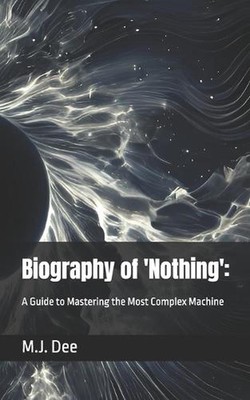 Biography of 'Nothing': : A Guide to Mastering the Most Complex Machine by M.J. 