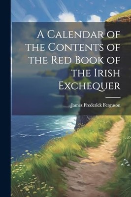 Calendar of the Contents of the Red Book of the Irish E -  NEW James Frederick 2