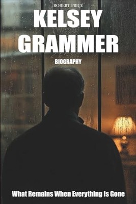 Kelsey Grammer Biography: What Remains When Everything Is Gone by PRICE, ROBERT