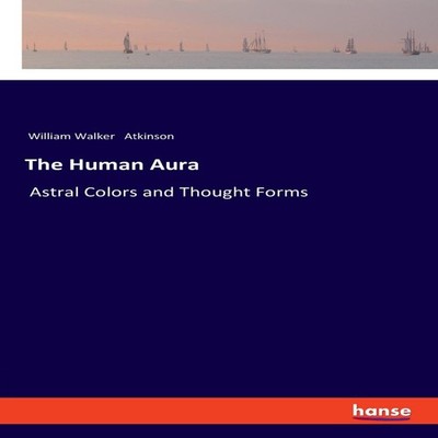 The Human AuraAstral Colors and Thought Forms William Walker Atki