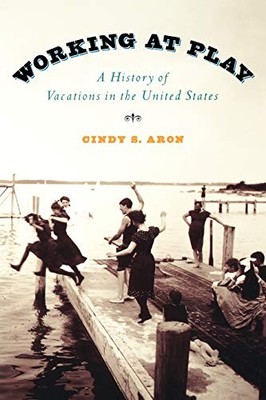 Working At Play: A History of Vacations in the United States by Aron, Cindy S.