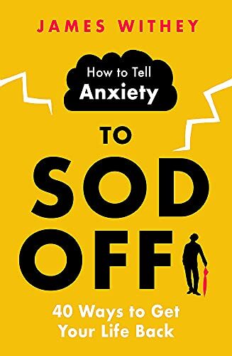 How to Tell Anxiety to Sod Off: 40 Ways to Get Your Life Back By James Withey
