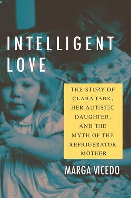 Intelligent Love: The Story of Clara Park, Her Autistic Daughter, and the Myth o