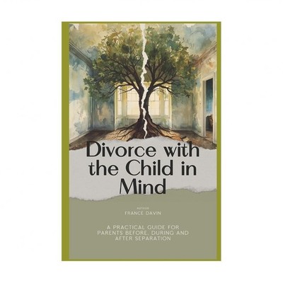 Divorce with the Child in Mind: A Practical Guide for Parents Before, During ...
