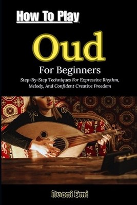 How To Play Oud For Beginners: Step-By-Step Techniques For Expressive Rhythm, Me