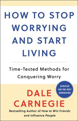 How to Stop Worrying and Start Living: Time-Tested Methods for Conquering Wo...