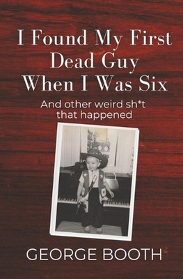 I Found My First Dead Guy When I Was Six: And other weird sh*t that happened by 