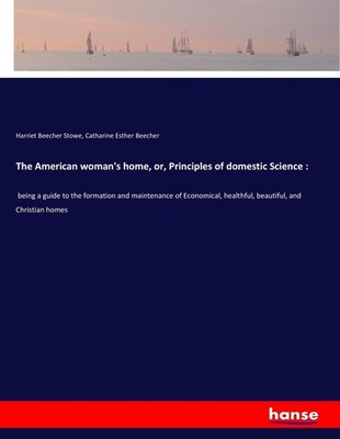 The American woman's home, or, Principles of domestic Science : Harriet Beecher