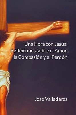 Una Hora con Jesús: Reflexiones sobre el Amor, la Compasión y el Perdón (Spanish