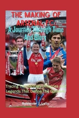 The Making Of Arsenal FC: A Journey Through Time And Glory: Tracing The Heritage