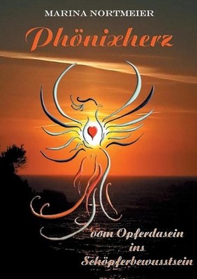 Phnixherz: vom Opferdasein ins Sch?pferbewusstsein by Marina Nortmeier (German) 