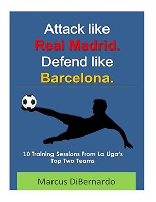 Attack Like Real Madrid. Defend Like Barcelona : 10 Training Sessions from la...