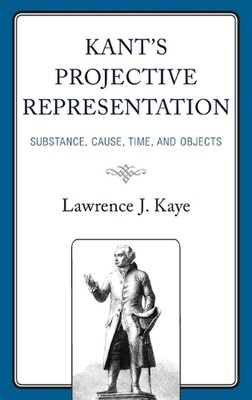 Kant's Projective Representation: Substance, Cause, Time, and Objects by Lawrenc