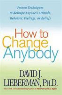 How to Change Anybody : Proven Techniques to Reshape Anyone's Att