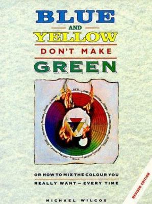 Blue and Yellow Don't Make Green: Or, How To Mix the Colour You Really Want-Ever