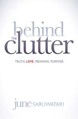 Behind the Clutter: Truth. Love. Meaning. Purpose. by June Saruwatari: New