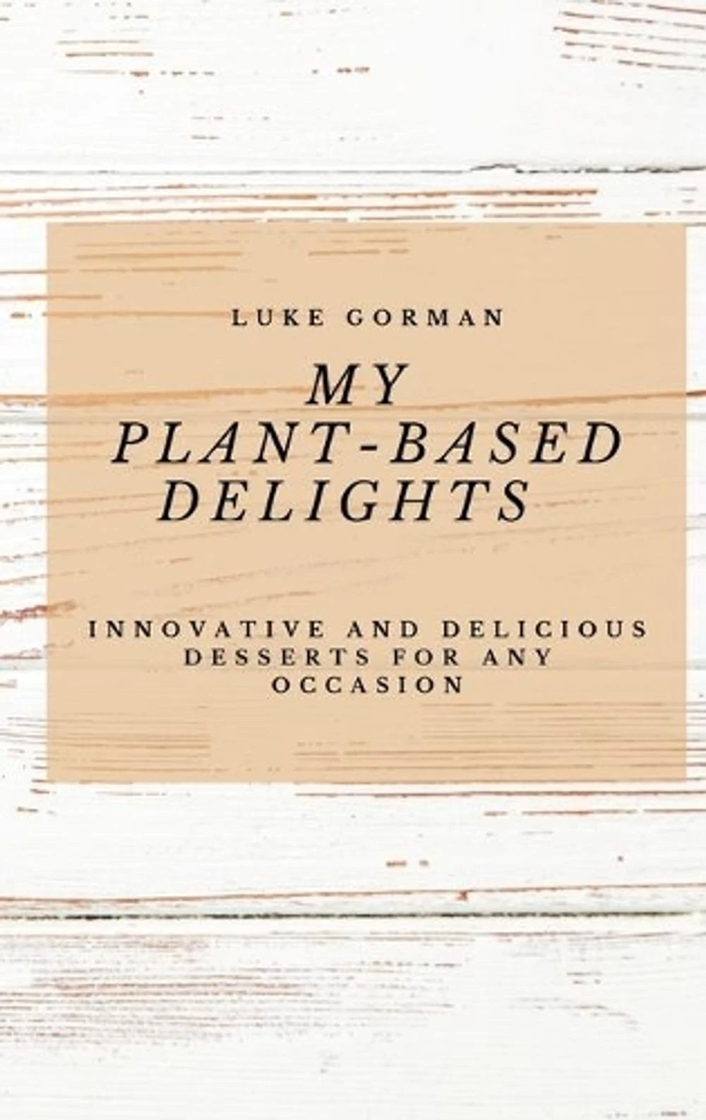 My Plant-Based Delights: Innovative and Delicious Desserts for Any Occasion by L