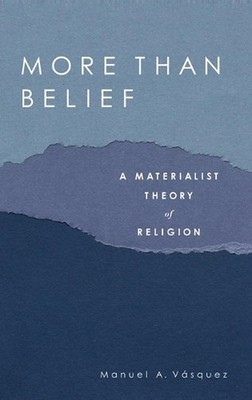 More Than Belief: A Materialist Theory of Religion by Manuel A. Vasquez (English