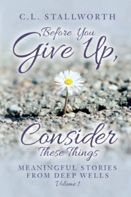 Before You Give Up, Consider These Things: Meaningful Stories from Deep Wells-,