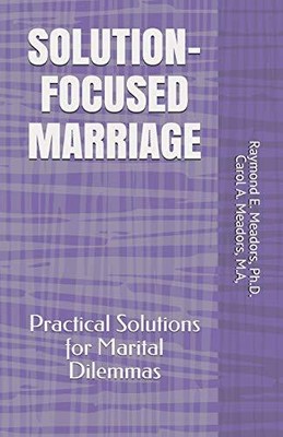 SOLUTION-FOCUSED MARRIAGE: Practical Solutions for Marital Dilemmas