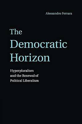 The Democratic Horizon Hyperpluralism and the Renewal of Political Liberalism