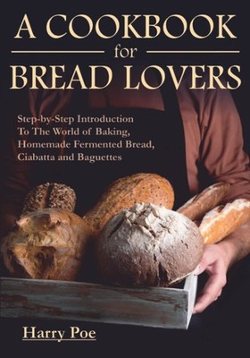 A Cookbook For Bread Lovers: Step-by-Step Introduction To The World of Bakin...