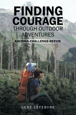 FINDING COURAGE THROUGH OUTDOOR ADVENTURES: By Gene Lefebvre Excellent Condition