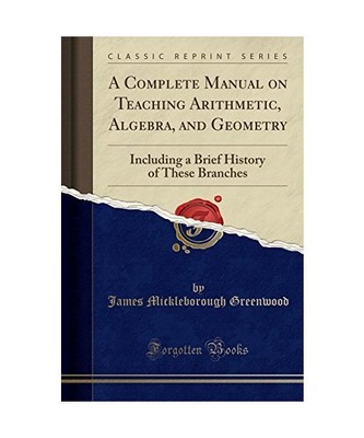 A Complete Manual on Teaching Arithmetic, Algebra, and Geometry: Including a Bri