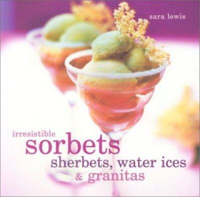 Irresistible Sorbets, Sherbets, Water Ices & Granitas by Sara Lewis