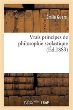 Vrais Principes de Philosophie Scolastique: d'Apr�s Saint Thomas Et Les Meilleur