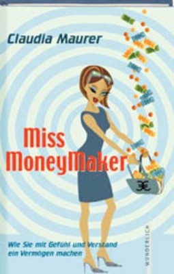Miss Moneymaker: Wie Sie mit Gefühl und Verstand ein Vermögen machen Wie Sie mit