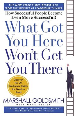 What Got You Here Won't Get You There : How Successful People Become Even 