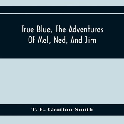 True Blue The Adventures Of Mel Ned And Jim T. E. Grattan-Smith P