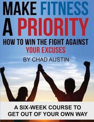 Make Fitness a Priority: A Six-Week Course to Get Out of Your Own Way by Chad Au