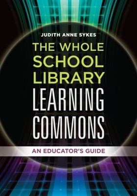 The Whole School Library Learning Commons: An Educator's Guide by Judith Sykes