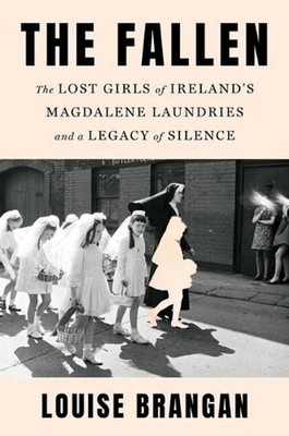 The Fallen: The Lost Girls of Ireland's Magdalene Laundries and a Legacy of Sile
