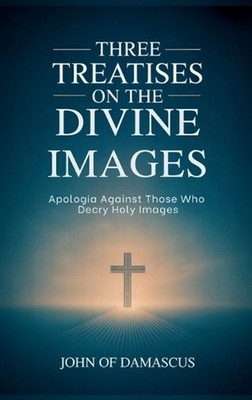 Three Treatises on the Divine Images: Apologia Against Those Who Decry Holy Imag