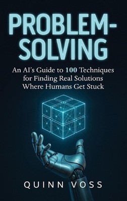 Problem-Solving: An AI's Guide to 100 Techniques for Finding Real Solutions Wher